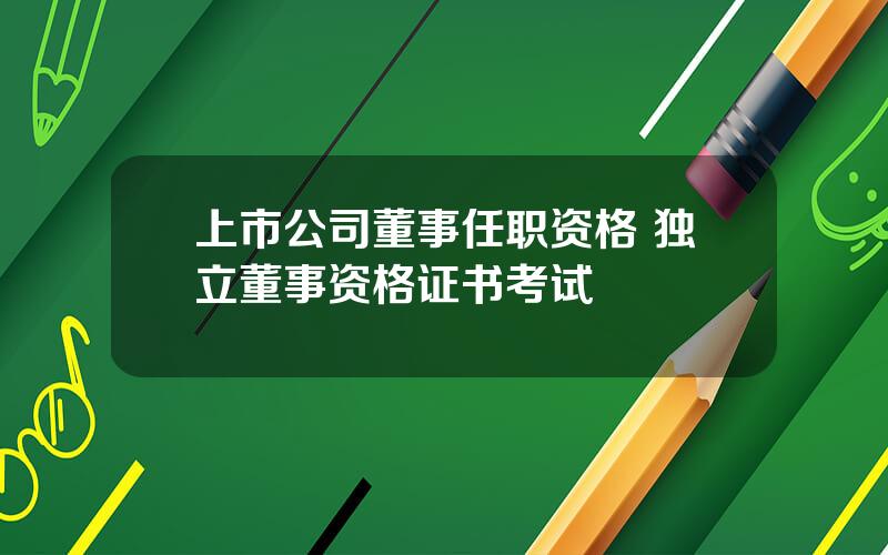 上市公司董事任职资格 独立董事资格证书考试